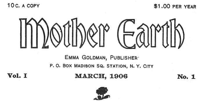 10c. A COPY $1.00 PER YEAR Mother Earth Emma Goldman, Publisher P. O. Box Madison Sq. Station, N. Y. City Vol. I MARCH, 1906 No. 1